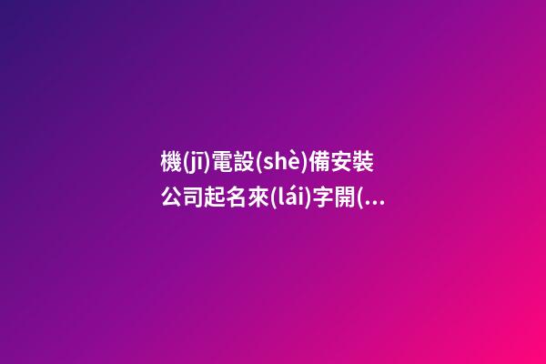 機(jī)電設(shè)備安裝公司起名來(lái)字開(kāi)頭 起什么名字-第1張-公司起名-玄機(jī)派
